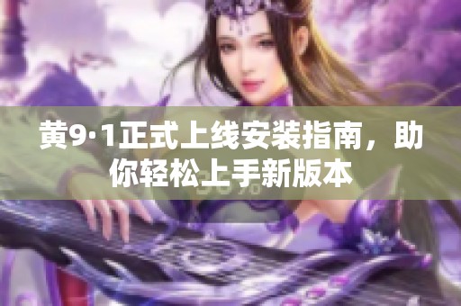 黃9·1正式上線安裝指南，助你輕松上手新版本