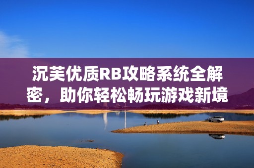 沉芙優(yōu)質RB攻略系統(tǒng)全解密，助你輕松暢玩游戲新境界