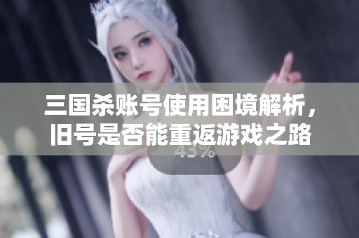 三國殺賬號使用困境解析，舊號是否能重返游戲之路