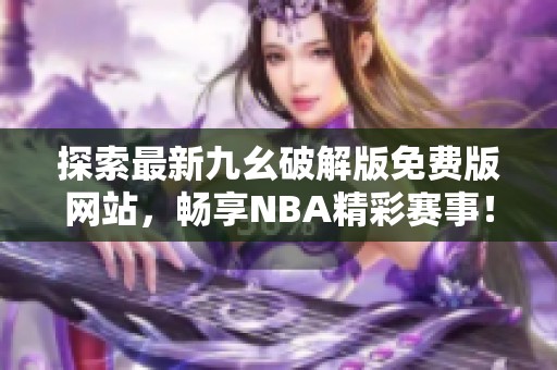探索最新九幺破解版免費(fèi)版網(wǎng)站，暢享NBA精彩賽事！