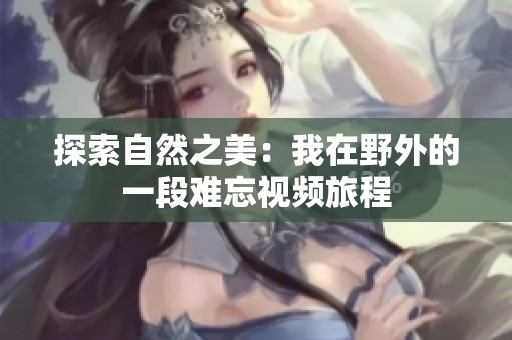探索自然之美：我在野外的一段難忘視頻旅程