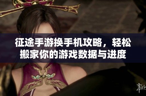 征途手游換手機(jī)攻略，輕松搬家你的游戲數(shù)據(jù)與進(jìn)度