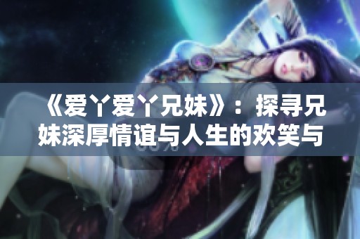 《愛丫愛丫兄妹》：探尋兄妹深厚情誼與人生的歡笑與淚水