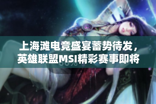 上海灘電競(jìng)盛宴蓄勢(shì)待發(fā)，英雄聯(lián)盟MSI精彩賽事即將啟幕