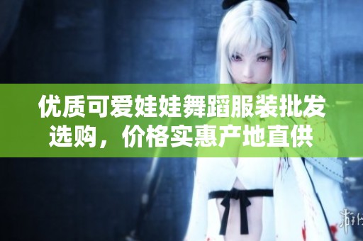 優(yōu)質(zhì)可愛(ài)娃娃舞蹈服裝批發(fā)選購(gòu),價(jià)格實(shí)惠產(chǎn)地直供 優(yōu)質(zhì)可愛(ài)娃娃舞蹈服裝批發(fā)選購(gòu),價(jià)格實(shí)惠產(chǎn)地直供