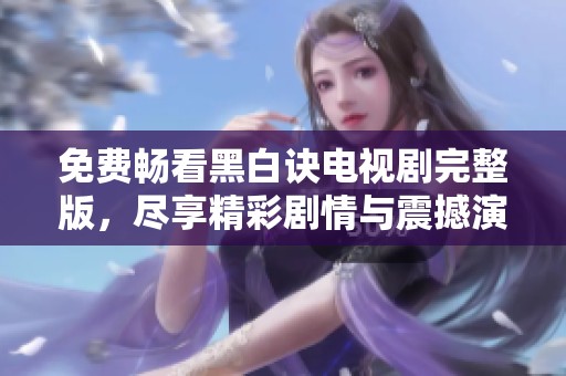 免費(fèi)暢看黑白訣電視劇完整版，盡享精彩劇情與震撼演出