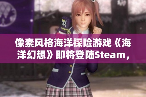 像素風格海洋探險游戲《海洋幻想》即將登陸Steam，快來體驗海底冒險吧！