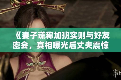 《妻子謊稱加班實(shí)則與好友密會(huì)，真相曝光后丈夫震驚不已》