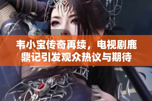 韋小寶傳奇再續(xù)，電視劇鹿鼎記引發(fā)觀眾熱議與期待