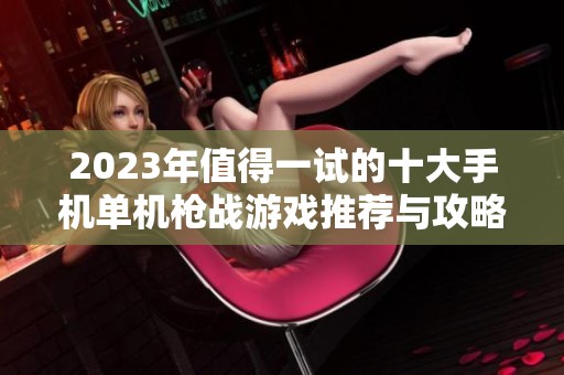 2023年值得一試的十大手機單機槍戰(zhàn)游戲推薦與攻略分析