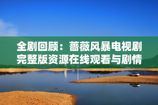 全劇回顧：薔薇風(fēng)暴電視劇完整版資源在線觀看與劇情解析