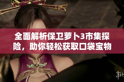 全面解析保衛(wèi)蘿卜3市集探險(xiǎn)，助你輕松獲取口袋寶物攻略