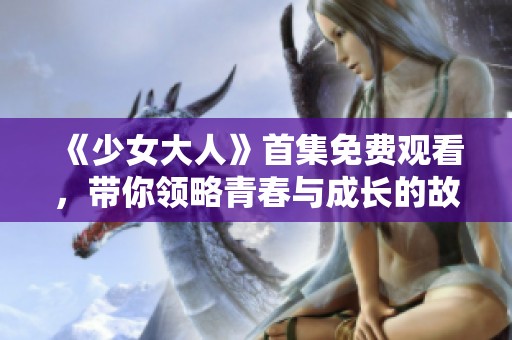 《少女大人》首集免費(fèi)觀看，帶你領(lǐng)略青春與成長的故事