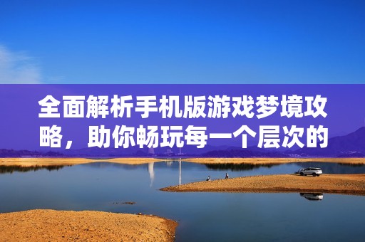 全面解析手機版游戲夢境攻略，助你暢玩每一個層次的游戲內(nèi)容