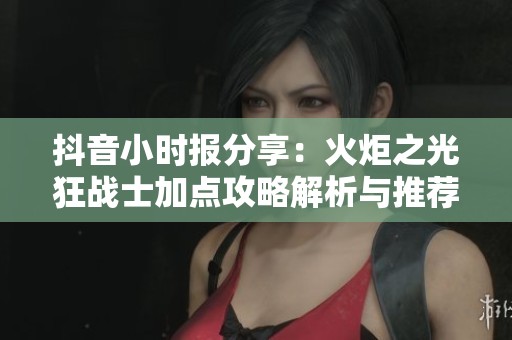 抖音小時(shí)報(bào)分享：火炬之光狂戰(zhàn)士加點(diǎn)攻略解析與推薦