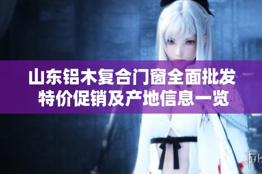 山東鋁木復(fù)合門窗全面批發(fā) 特價促銷及產(chǎn)地信息一覽