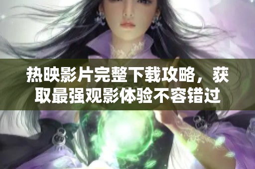 熱映影片完整下載攻略，獲取最強(qiáng)觀影體驗不容錯過