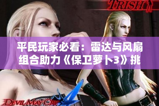 平民玩家必看：雷達(dá)與風(fēng)扇組合助力《保衛(wèi)蘿卜3》挑戰(zhàn)500萬(wàn)高分攻略