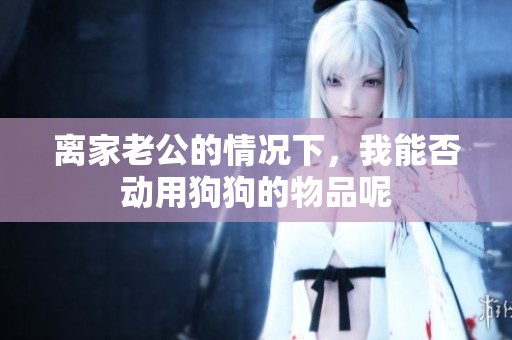 離家老公的情況下，我能否動用狗狗的物品呢