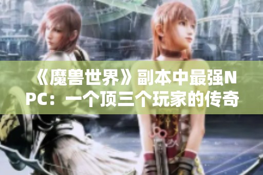 《魔獸世界》副本中最強(qiáng)NPC：一個頂三個玩家的傳奇表現(xiàn)