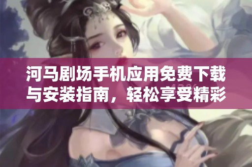 河馬劇場手機應(yīng)用免費下載與安裝指南，輕松享受精彩內(nèi)容