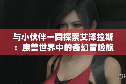 與小伙伴一同探索艾澤拉斯：魔獸世界中的奇幻冒險旅程解析