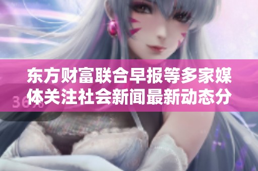東方財富聯(lián)合早報等多家媒體關注社會新聞最新動態(tài)分析