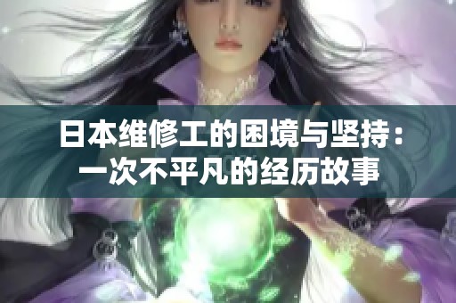 日本維修工的困境與堅持：一次不平凡的經(jīng)歷故事