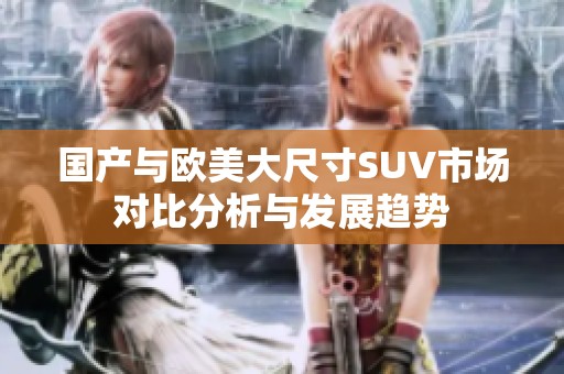 國產(chǎn)與歐美大尺寸SUV市場對比分析與發(fā)展趨勢