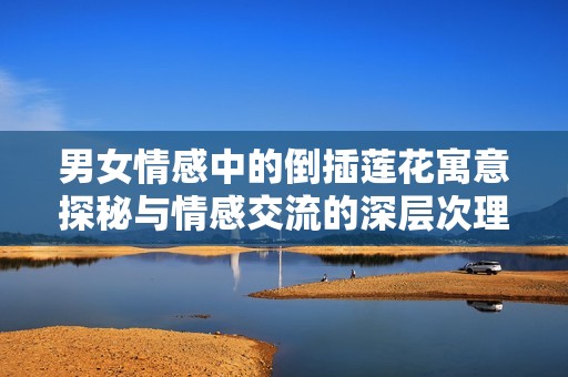 男女情感中的倒插蓮花寓意探秘與情感交流的深層次理解