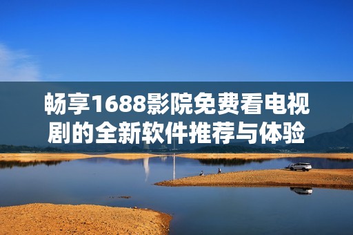 暢享1688影院免費(fèi)看電視劇的全新軟件推薦與體驗(yàn)