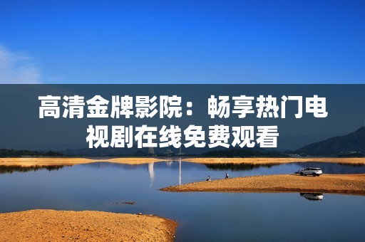 高清金牌影院：暢享熱門電視劇在線免費(fèi)觀看