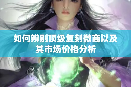 如何辨別頂級復(fù)刻微商以及其市場價格分析