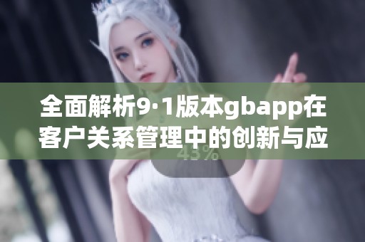 全面解析9·1版本gbapp在客戶(hù)關(guān)系管理中的創(chuàng)新與應(yīng)用
