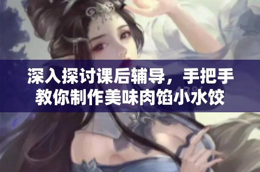深入探討課后輔導，手把手教你制作美味肉餡小水餃