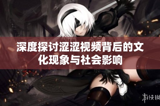 深度探討澀澀視頻背后的文化現(xiàn)象與社會(huì)影響