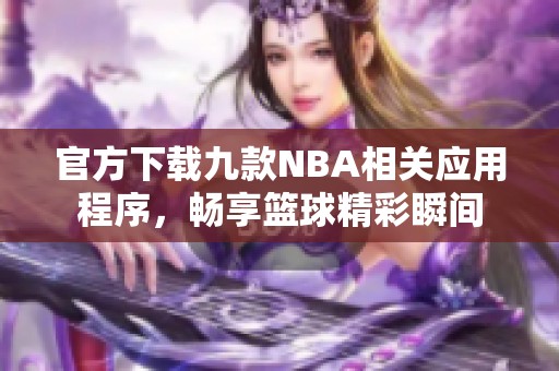 官方下載九款NBA相關(guān)應用程序，暢享籃球精彩瞬間