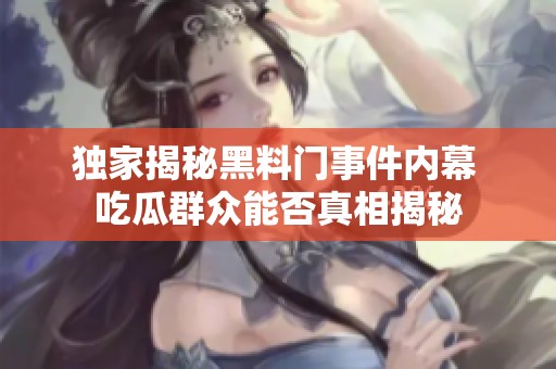 獨(dú)家揭秘黑料門事件內(nèi)幕 吃瓜群眾能否真相揭秘