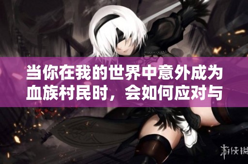 當你在我的世界中意外成為血族村民時，會如何應(yīng)對與轉(zhuǎn)變