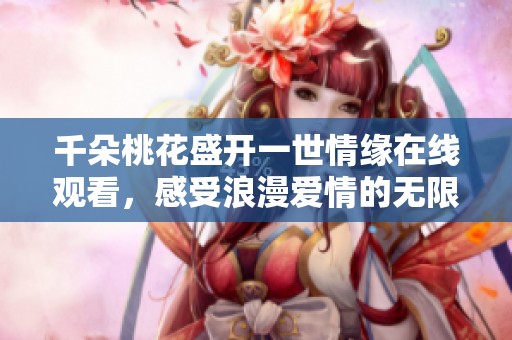 千朵桃花盛開一世情緣在線觀看，感受浪漫愛情的無限魅力