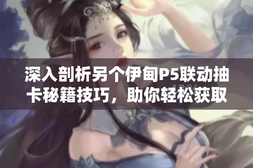 深入剖析另個(gè)伊甸P5聯(lián)動(dòng)抽卡秘籍技巧，助你輕松獲取強(qiáng)力角色