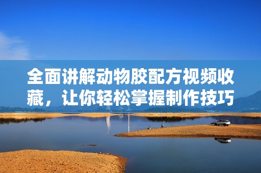 全面講解動(dòng)物膠配方視頻收藏，讓你輕松掌握制作技巧
