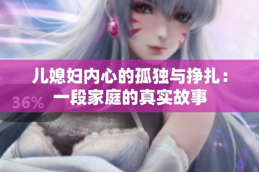 兒媳婦內(nèi)心的孤獨(dú)與掙扎：一段家庭的真實(shí)故事