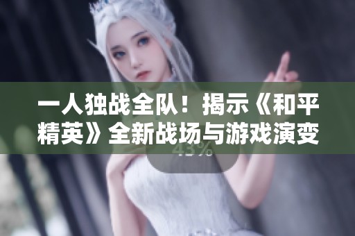 一人獨戰(zhàn)全隊！揭示《和平精英》全新戰(zhàn)場與游戲演變之路