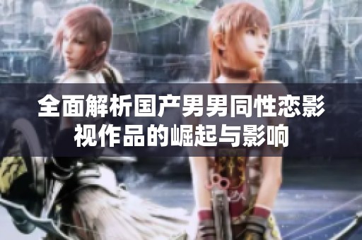全面解析國(guó)產(chǎn)男男同性戀影視作品的崛起與影響