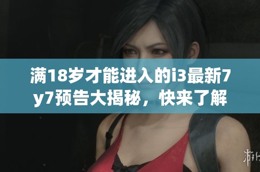 滿(mǎn)18歲才能進(jìn)入的i3最新7y7預(yù)告大揭秘，快來(lái)了解！