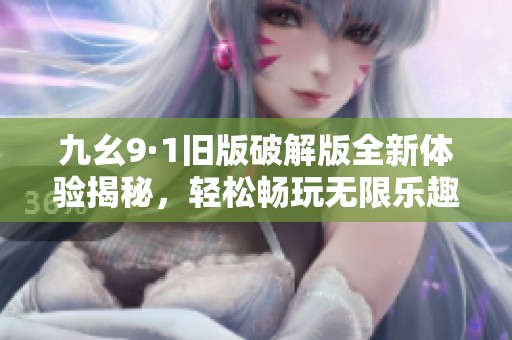 九幺9·1舊版破解版全新體驗(yàn)揭秘，輕松暢玩無限樂趣