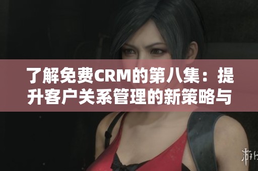 了解免費CRM的第八集：提升客戶關(guān)系管理的新策略與技巧