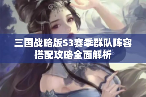 三國戰(zhàn)略版S3賽季群隊陣容搭配攻略全面解析