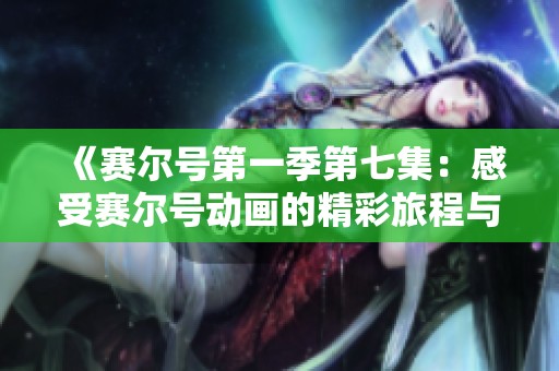 《賽爾號第一季第七集：感受賽爾號動畫的精彩旅程與免費觀看體驗》